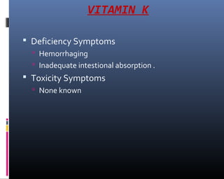 VITAMIN K
 Deficiency Symptoms
 Hemorrhaging
 Inadequate intestional absorption .
 Toxicity Symptoms
 None known
 