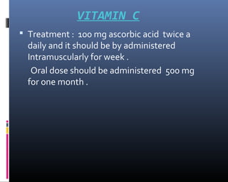 VITAMIN C
 Treatment : 100 mg ascorbic acid twice a
daily and it should be by administered
Intramuscularly for week .
Oral dose should be administered 500 mg
for one month .
 