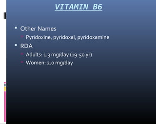 VITAMIN B6
 Other Names
 Pyridoxine, pyridoxal, pyridoxamine
 RDA
 Adults: 1.3 mg/day (19-50 yr)
 Women: 2.0 mg/day
 