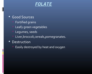 FOLATE
 Good Sources
 Fortified grains
 Leafy green vegetables
 Legumes, seeds
 Liver,broccoli,cereals,pomegranates.
 Destruction
 Easily destroyed by heat and oxygen
 