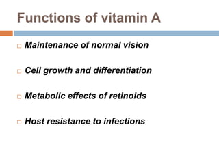 Functions of vitamin A
 Maintenance of normal vision
 Cell growth and differentiation
 Metabolic effects of retinoids
 Host resistance to infections
 