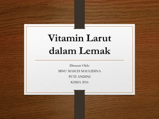 Vitamin Larut
dalam Lemak
Disusun Oleh:
IBNU MASUD MAULIDINA
PUTI ANDINI
KIMIA 2016
 