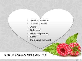 KEKURANGAN VITAMIN B12
• Anemia pernisiosa
• Atrofik Gastritis
• Asma
• Kelelahan
• Serangan jantung
• Diare
• Kulit yang memucat
 