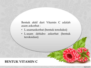 BENTUK VITAMIN C
Bentuk aktif dari Vitamin C adalah
asam askorbat :
• L-asamaskorbat (bentuk tereduksi)
• L-asam dehidro askorbat (bentuk
teroksidasi)
 