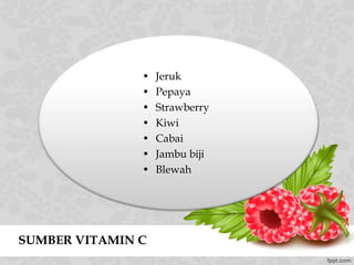 SUMBER VITAMIN C
• Jeruk
• Pepaya
• Strawberry
• Kiwi
• Cabai
• Jambu biji
• Blewah
 