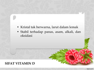SIFAT VITAMIN D
• Kristal tak berwarna, larut dalam lemak
• Stabil terhadap panas, asam, alkali, dan
oksidasi
 