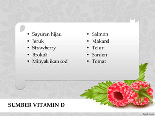 SUMBER VITAMIN D
• Sayuran hijau
• Jeruk
• Strawberry
• Brokoli
• Minyak ikan cod
• Salmon
• Makarel
• Telur
• Sarden
• Tomat
 