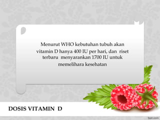 Menurut WHO kebutuhan tubuh akan
vitamin D hanya 400 IU per hari, dan riset
terbaru menyarankan 1700 IU untuk
memelihara kesehatan
DOSIS VITAMIN D
 