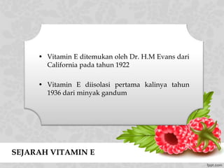 SEJARAH VITAMIN E
• Vitamin E ditemukan oleh Dr. H.M Evans dari
California pada tahun 1922
• Vitamin E diisolasi pertama kalinya tahun
1936 dari minyak gandum
 