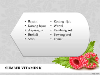 SUMBER VITAMIN K
• Bayam
• Kacang hijau
• Asparagus
• Brokoli
• Sawi
• Kacang hijau
• Wortel
• Kembang kol
• Bawang prei
• Tomat
 