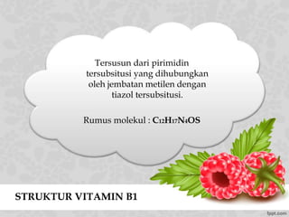 STRUKTUR VITAMIN B1
Tersusun dari pirimidin
tersubsitusi yang dihubungkan
oleh jembatan metilen dengan
tiazol tersubsitusi.
Rumus molekul : C12H17N4OS
 