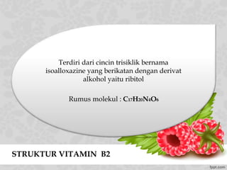 STRUKTUR VITAMIN B2
Terdiri dari cincin trisiklik bernama
isoalloxazine yang berikatan dengan derivat
alkohol yaitu ribitol
Rumus molekul : C17H20N4O6
 