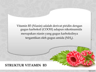 STRUKTUR VITAMIN B3
Vitamin B3 (Niasin) adalah derivat piridin dengan
gugus karboksil (COOH) adapun nikotinamida
merupakan niasin yang gugus karboksilnya
tergantikan oleh gugus amida (NH2).
 