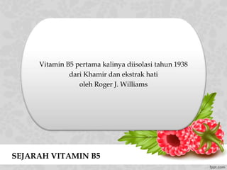 SEJARAH VITAMIN B5
Vitamin B5 pertama kalinya diisolasi tahun 1938
dari Khamir dan ekstrak hati
oleh Roger J. Williams
 