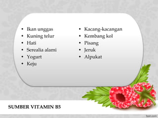 SUMBER VITAMIN B5
• Ikan unggas
• Kuning telur
• Hati
• Serealia alami
• Yogurt
• Keju
• Kacang-kacangan
• Kembang kol
• Pisang
• Jeruk
• Alpukat
 