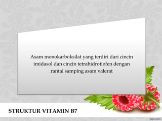 STRUKTUR VITAMIN B7
Asam monokarboksilat yang terdiri dari cincin
imidasol dan cincin tetrahidrotiofen dengan
rantai samping asam valerat
 