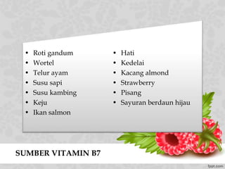 SUMBER VITAMIN B7
• Roti gandum
• Wortel
• Telur ayam
• Susu sapi
• Susu kambing
• Keju
• Ikan salmon
• Hati
• Kedelai
• Kacang almond
• Strawberry
• Pisang
• Sayuran berdaun hijau
 