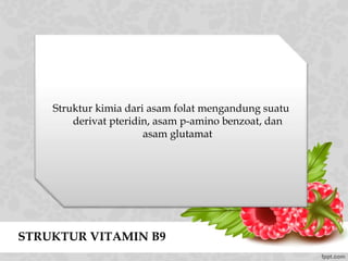 STRUKTUR VITAMIN B9
Struktur kimia dari asam folat mengandung suatu
derivat pteridin, asam p-amino benzoat, dan
asam glutamat
 