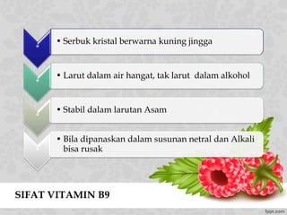 SIFAT VITAMIN B9
*
• Serbuk kristal berwarna kuning jingga
*
• Larut dalam air hangat, tak larut dalam alkohol
*
• Stabil dalam larutan Asam
*
• Bila dipanaskan dalam susunan netral dan Alkali
bisa rusak
 