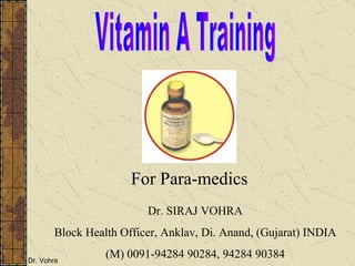 For Para-medics Vitamin A Training Dr. SIRAJ VOHRA Block Health Officer, Anklav, Di. Anand, (Gujarat) INDIA (M) 0091-94284 90284, 94284 90384 