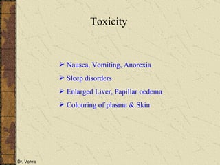 Toxicity Nausea, Vomiting, Anorexia Sleep disorders Enlarged Liver, Papillar oedema Colouring of plasma & Skin 