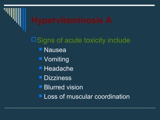 Hypervitaminosis A
Signs of acute toxicity include
 Nausea
 Vomiting
 Headache
 Dizziness
 Blurred vision
 Loss of muscular coordination
 