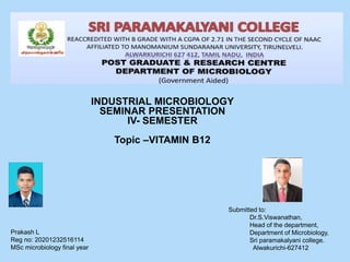 Submitted to:
Dr.S.Viswanathan,
Head of the department,
Department of Microbiology,
Sri paramakalyani college.
Alwakurichi-627412
INDUSTRIAL MICROBIOLOGY
SEMINAR PRESENTATION
IV- SEMESTER
Topic –VITAMIN B12
 