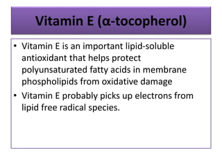 Vitamin E (α-tocopherol)
• Vitamin E is an important lipid-soluble
antioxidant that helps protect
polyunsaturated fatty acids in membrane
phospholipids from oxidative damage
• Vitamin E probably picks up electrons from
lipid free radical species.
 