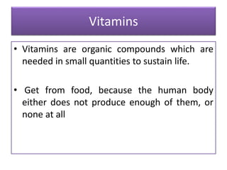 Vitamins
• Vitamins are organic compounds which are
needed in small quantities to sustain life.
• Get from food, because the human body
either does not produce enough of them, or
none at all
 