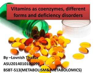 Vitamins as coenzymes, different
forms and deficiency disorders
By –Lovnish Thakur
ASU2014010100099
BSBT-513(METABOLISM& METABOLOMICS)
 