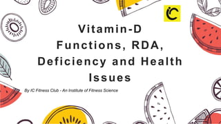 Vitamin-D
Functions, RDA,
Deficiency and Health
Issues
By IC Fitness Club - An Institute of Fitness Science
 