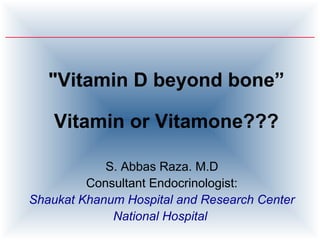"Vitamin D beyond bone”

    Vitamin or Vitamone???

            S. Abbas Raza. M.D
         Consultant Endocrinologist:
Shaukat Khanum Hospital and Research Center
             National Hospital
 