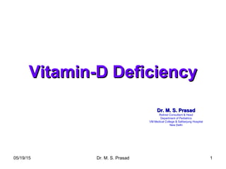 05/19/15 Dr. M. S. Prasad 1
Vitamin-D DeficiencyVitamin-D Deficiency
Dr. M. S. PrasadDr. M. S. Prasad
Retired Consultant & Head
Department of Pediatrics
VM Medical College & Safdarjung Hospital
New Delhi
 