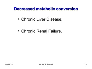 05/19/15 Dr. M. S. Prasad 13
Decreased metabolic conversionDecreased metabolic conversion
• Chronic Liver Disease,
• Chronic Renal Failure.
 