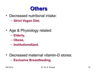 05/19/15 Dr. M. S. Prasad 15
OthersOthers
• Decreased nutritional intake:
– Strict Vegan Diet.
• Age & Physiology related:
– Elderly,
– Obese,
– Institutionalized.
• Decreased maternal vitamin-D stores:
– Exclusive Breastfeeding.
 