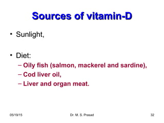 05/19/15 Dr. M. S. Prasad 32
Sources of vitamin-DSources of vitamin-D
• Sunlight,
• Diet:
– Oily fish (salmon, mackerel and sardine),
– Cod liver oil,
– Liver and organ meat.
 
