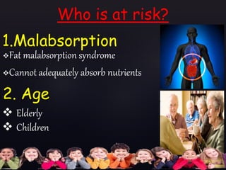 1.Malabsorption
Fat malabsorption syndrome
Cannot adequately absorb nutrients
Who is at risk?
2. Age
 Elderly
 Children
 