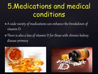 5.Medications and medical
conditions
 A wide variety of medications can enhance the breakdown of
vitamin D.
 There is also a loss of vitamin D for those with chronic kidney
disease primary
 
