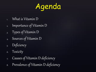 1. What is Vitamin D
2. Importance of Vitamin D
3. Types of Vitamin D
4. Sources of Vitamin D
5. Deficiency
6. Toxicity
7. Causes of Vitamin D deficiency
8. Prevalence of Vitamin D deficiency
Agenda
 