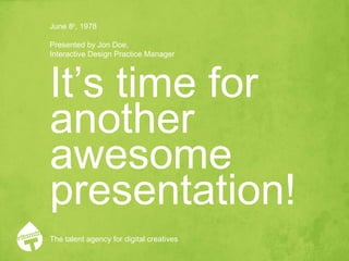 June 8th, 1978 
Presented by Jon Doe, 
Interactive Design Practice Manager 
It’s time for 
another 
awesome 
presentation! 
The talent agency for digital creatives 
 