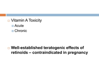  Vitamin A Toxicity
 Acute
 Chronic
 Well-established teratogenic effects of
retinoids – contraindicated in pregnancy
 