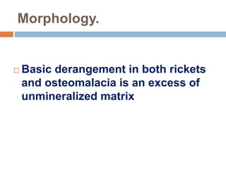 Morphology.
 Basic derangement in both rickets
and osteomalacia is an excess of
unmineralized matrix
 
