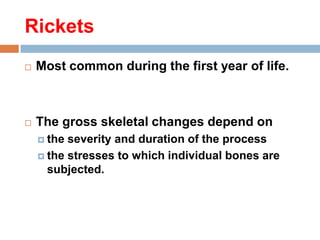 Rickets
 Most common during the first year of life.
 The gross skeletal changes depend on
 the severity and duration of the process
 the stresses to which individual bones are
subjected.
 