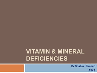 VITAMIN & MINERAL
DEFICIENCIES
Dr Shahin Hameed
AIMS
 