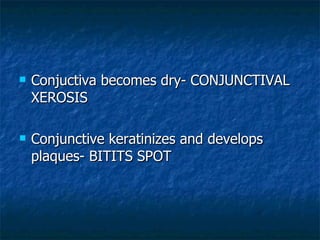Conjuctiva becomes dry- CONJUNCTIVAL XEROSIS Conjunctive keratinizes and develops plaques- BITITS SPOT 