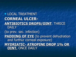 LOCAL TREATMENT CORNEAL ULCER- ANTIBIOTICS DROPS/OINT . THRICE DAILY (to prev. sec. infection) PADDING OF EYE  (to prevent dehydration and furthur corneal exposure) MYDRIATIC- ATROPINE DROP 1% OR   OINT.  ONCE DAILY 