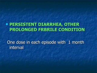 PERSISTENT DIARRHEA, OTHER PROLONGED FRBRILE CONDITION One dose in each episode with  1 month interval  