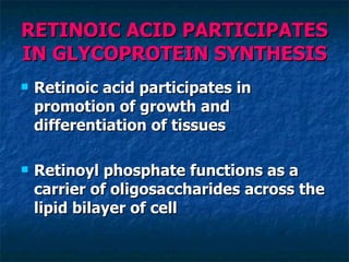 RETINOIC ACID PARTICIPATES IN GLYCOPROTEIN SYNTHESIS Retinoic acid participates in promotion of growth and differentiation of tissues Retinoyl phosphate functions as a carrier of oligosaccharides across the lipid bilayer of cell 