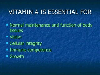 VITAMIN A IS ESSENTIAL FOR Normal maintenance and function of body tissues Vision Cellular integrity Immune competence Growth 