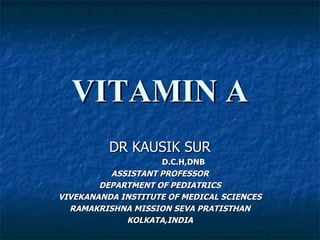 VITAMIN A DR KAUSIK SUR D.C.H,DNB ASSISTANT PROFESSOR DEPARTMENT OF PEDIATRICS VIVEKANANDA INSTITUTE OF MEDICAL SCIENCES RAMAKRISHNA MISSION SEVA PRATISTHAN KOLKATA,INDIA 
